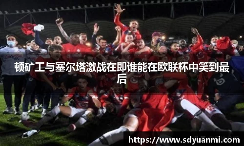 顿矿工与塞尔塔激战在即谁能在欧联杯中笑到最后